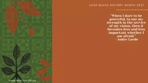 When I dare to be powerful, to use my strength in the service of my vision,then it becomes less and less importnat whether I am afraid. -- Audre Lorde. UCSF Black History Month 2021