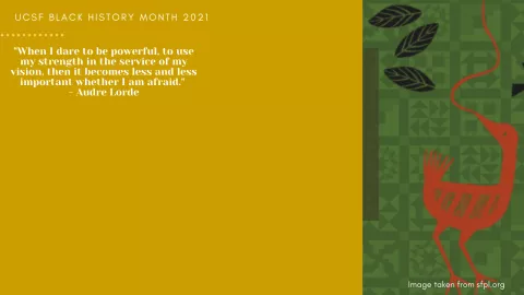 When I dare to be powerful, to use my strength in the service of my vision,then it becomes less and less importnat whether I am afraid. -- Audre Lorde. UCSF Black History Month 2021
