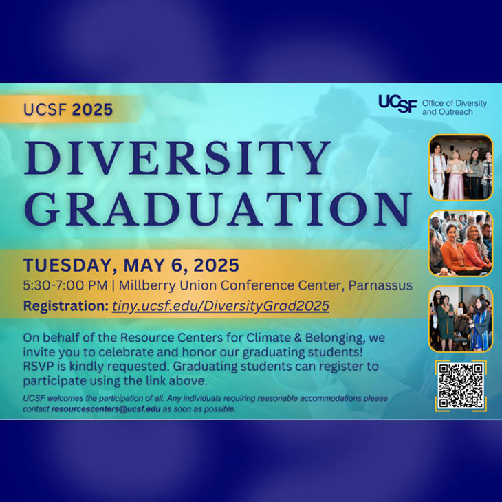 UCSF 2025 Diversity Graduation, Tuesday, May 6, 2025 5:30pm to 7:00pm, Millberry Union Event & Meeting Center, Parnassus. Registration: tiny.ucsf.edu/DiversityGrad2025
