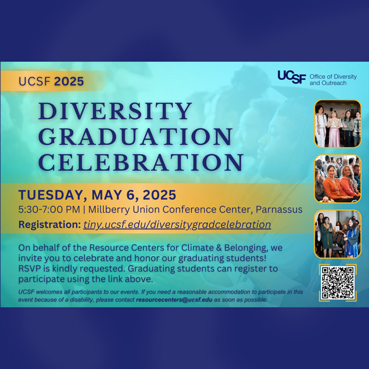 UCSF 2025 Diversity Graduation, Tuesday, May 6, 2025 5:30pm to 7:00pm, Millberry Union Event & Meeting Center, Parnassus. Registration: tiny.ucsf.edu/DiversityGrad2025

